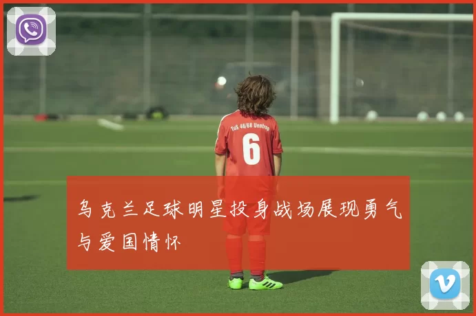 乌克兰足球明星投身战场展现勇气与爱国情怀