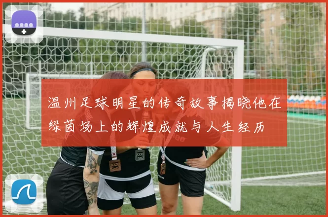 温州足球明星的传奇故事揭晓他在绿茵场上的辉煌成就与人生经历