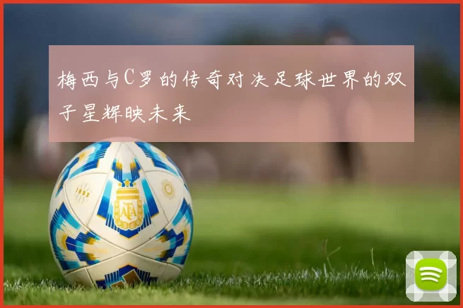 梅西与C罗的传奇对决足球世界的双子星辉映未来