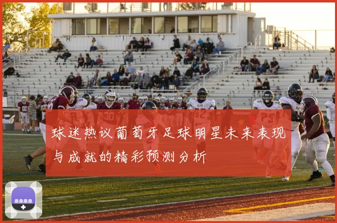 球迷热议葡萄牙足球明星未来表现与成就的精彩预测分析