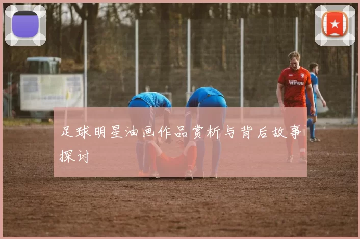 足球明星油画作品赏析与背后故事探讨