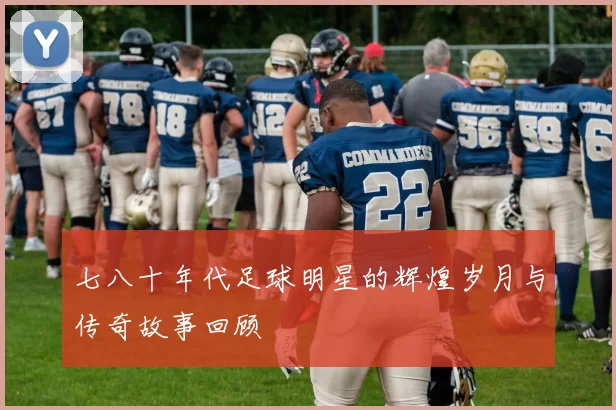 七八十年代足球明星的辉煌岁月与传奇故事回顾