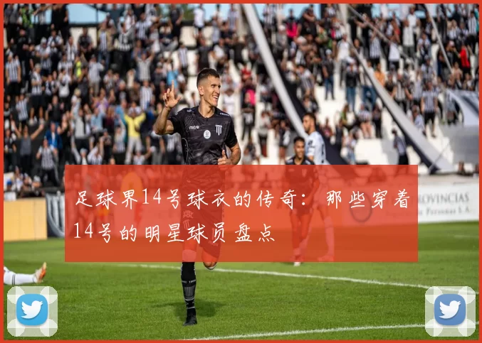 足球界14号球衣的传奇：那些穿着14号的明星球员盘点