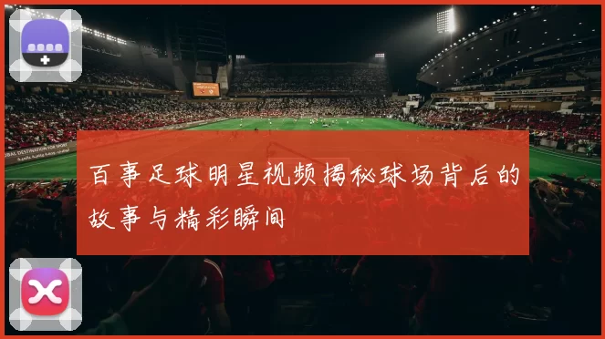 百事足球明星视频揭秘球场背后的故事与精彩瞬间