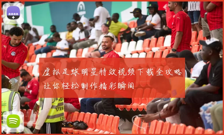 虚拟足球明星特效视频下载全攻略让你轻松制作精彩瞬间