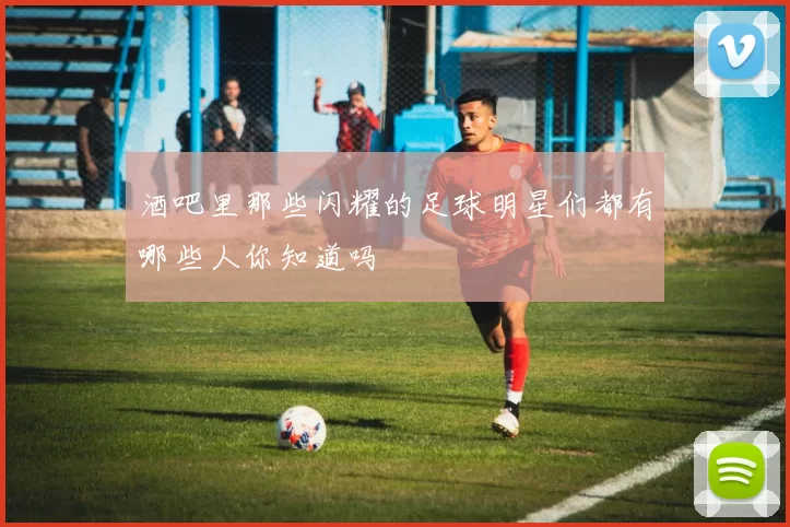 酒吧里那些闪耀的足球明星们都有哪些人你知道吗