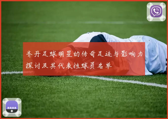 齐丹足球明星的传奇足迹与影响力探讨及其代表性球员名单
