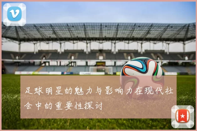 足球明星的魅力与影响力在现代社会中的重要性探讨
