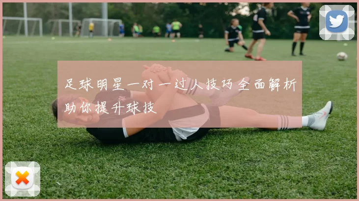 足球明星一对一过人技巧全面解析助你提升球技