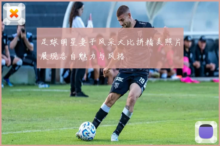 足球明星妻子风采大比拼精美照片展现各自魅力与风格