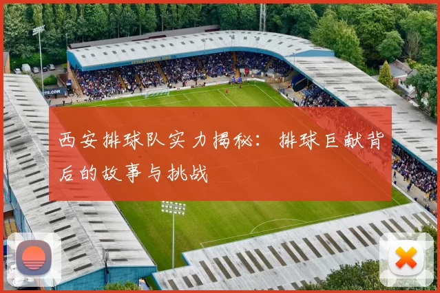 西安排球队实力揭秘：排球巨献背后的故事与挑战
