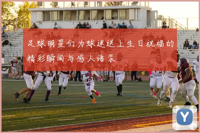 足球明星们为球迷送上生日祝福的精彩瞬间与感人语录