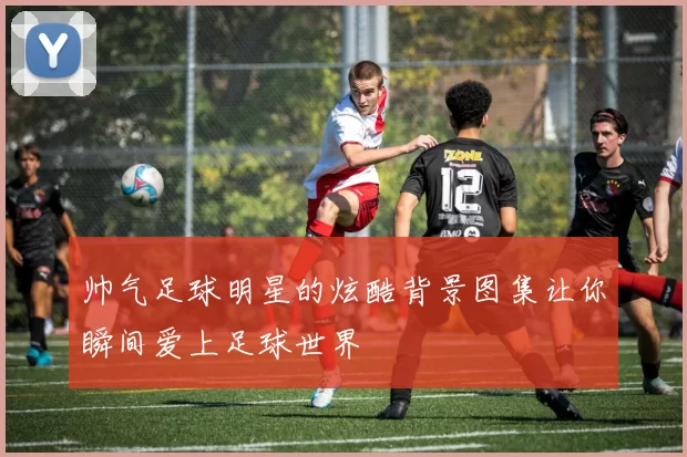 帅气足球明星的炫酷背景图集让你瞬间爱上足球世界