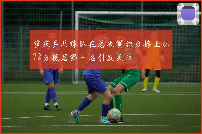 重庆乒乓球队在总决赛积分榜上以72分稳居第一名引发关注