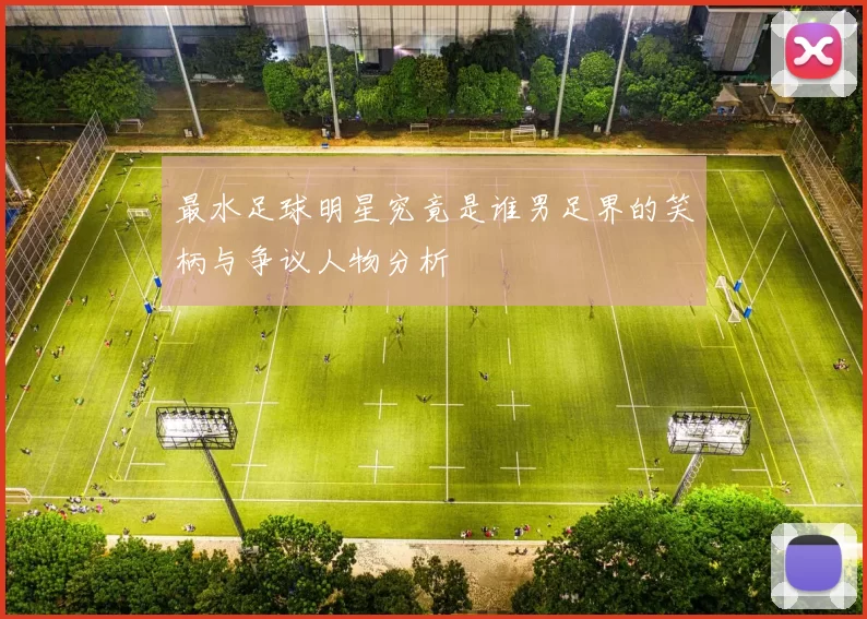 最水足球明星究竟是谁男足界的笑柄与争议人物分析