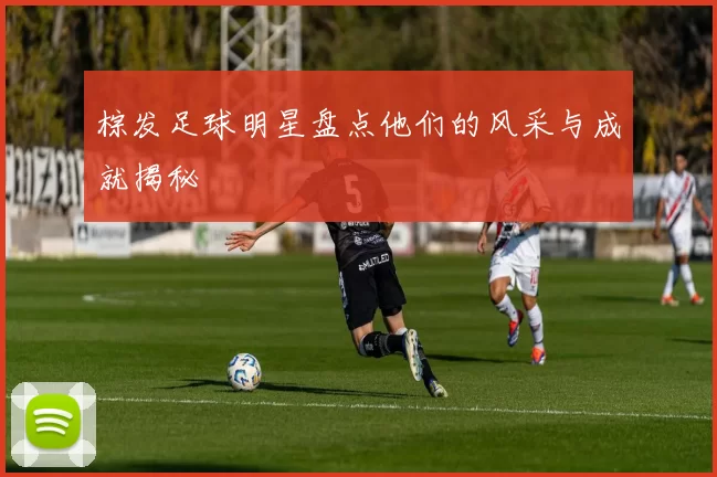 棕发足球明星盘点他们的风采与成就揭秘