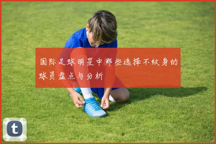 国际足球明星中那些选择不纹身的球员盘点与分析