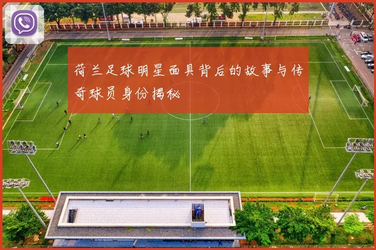 荷兰足球明星面具背后的故事与传奇球员身份揭秘