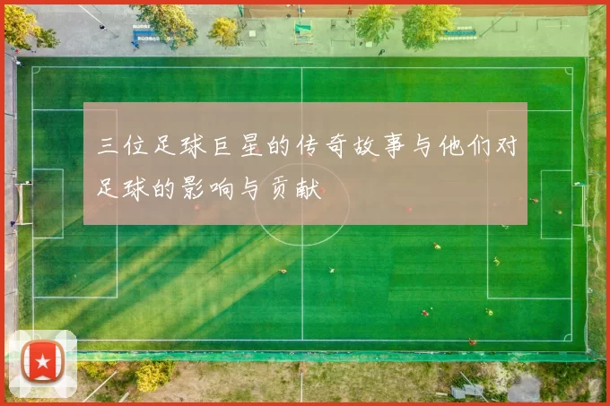 三位足球巨星的传奇故事与他们对足球的影响与贡献