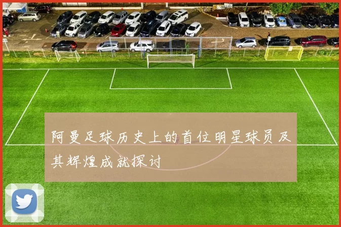 阿曼足球历史上的首位明星球员及其辉煌成就探讨