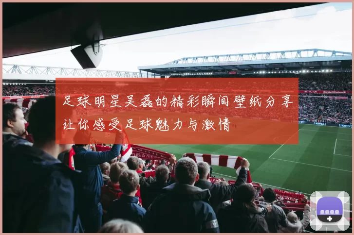 足球明星吴磊的精彩瞬间壁纸分享让你感受足球魅力与激情
