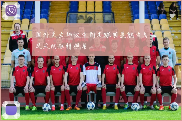 国外美女热议中国足球明星魅力与风采的独特视角