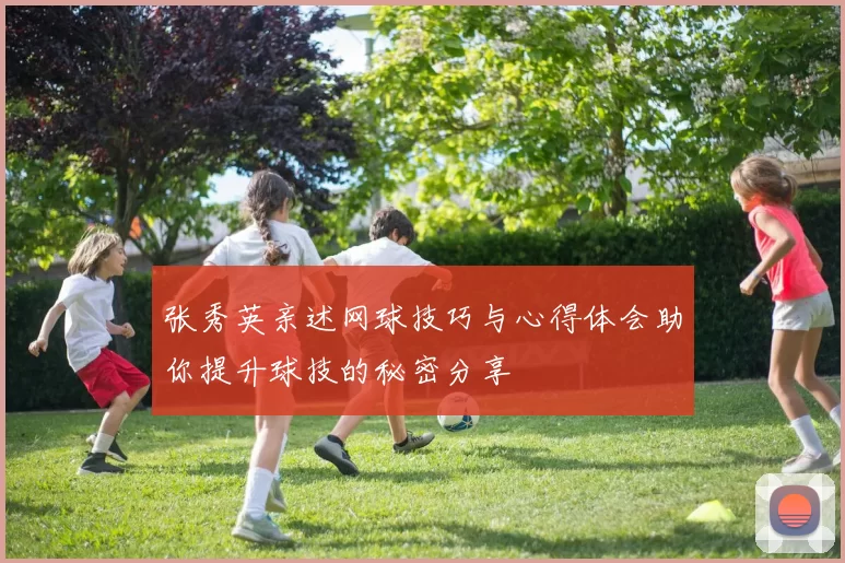 张秀英亲述网球技巧与心得体会助你提升球技的秘密分享