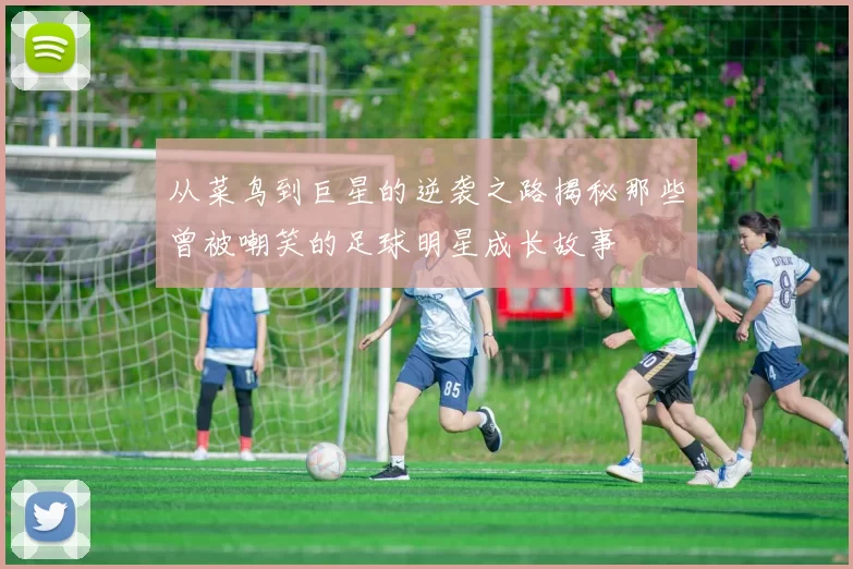 从菜鸟到巨星的逆袭之路揭秘那些曾被嘲笑的足球明星成长故事