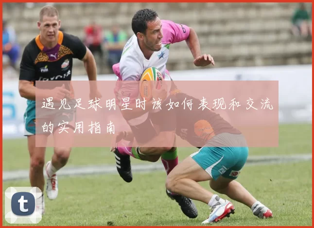 遇见足球明星时该如何表现和交流的实用指南