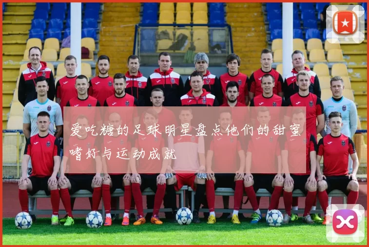 爱吃糖的足球明星盘点他们的甜蜜嗜好与运动成就
