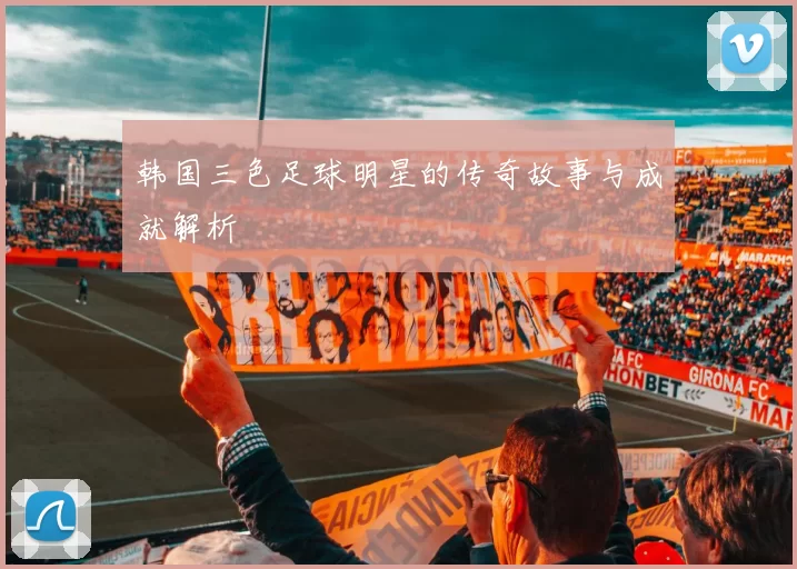 韩国三色足球明星的传奇故事与成就解析
