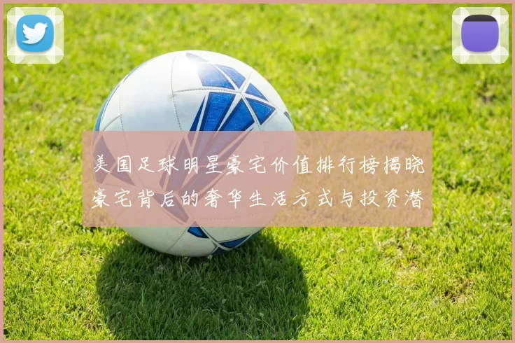 美国足球明星豪宅价值排行榜揭晓豪宅背后的奢华生活方式与投资潜力