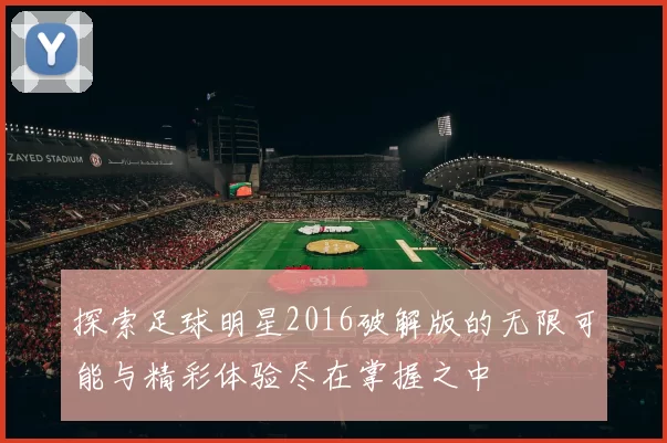 探索足球明星2016破解版的无限可能与精彩体验尽在掌握之中