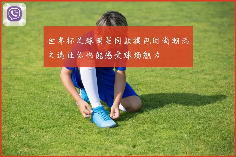 世界杯足球明星同款提包时尚潮流之选让你也能感受球场魅力