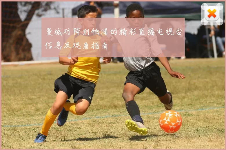 曼城对阵利物浦的精彩直播电视台信息及观看指南