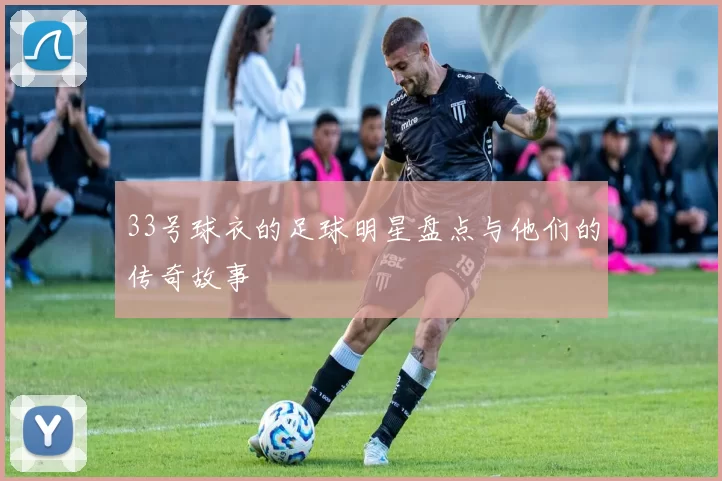 33号球衣的足球明星盘点与他们的传奇故事
