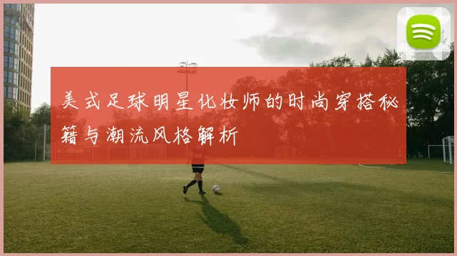 美式足球明星化妆师的时尚穿搭秘籍与潮流风格解析