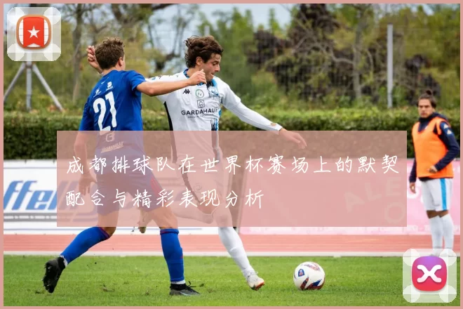 成都排球队在世界杯赛场上的默契配合与精彩表现分析