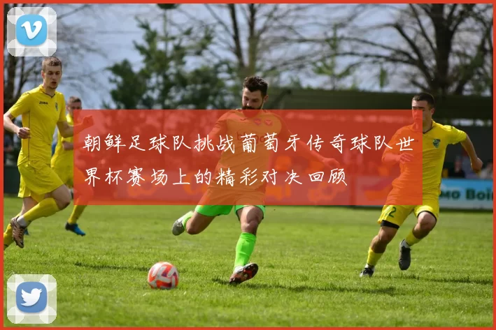 朝鲜足球队挑战葡萄牙传奇球队世界杯赛场上的精彩对决回顾
