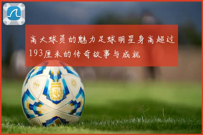 高大球员的魅力足球明星身高超过193厘米的传奇故事与成就