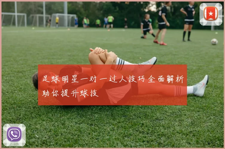 足球明星一对一过人技巧全面解析助你提升球技