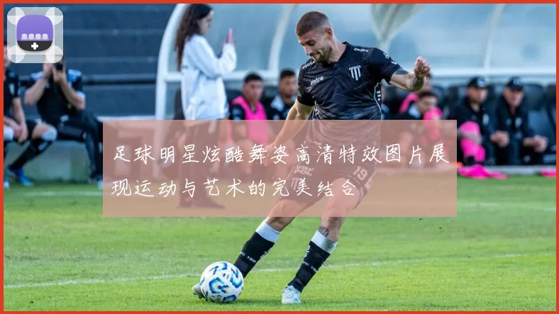 足球明星炫酷舞姿高清特效图片展现运动与艺术的完美结合