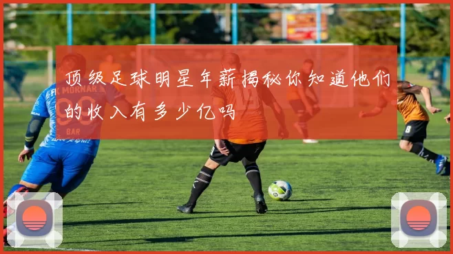 顶级足球明星年薪揭秘你知道他们的收入有多少亿吗