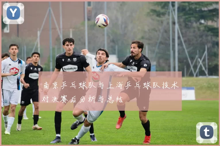 南京乒乓球队与上海乒乓球队技术对决赛后分析与总结