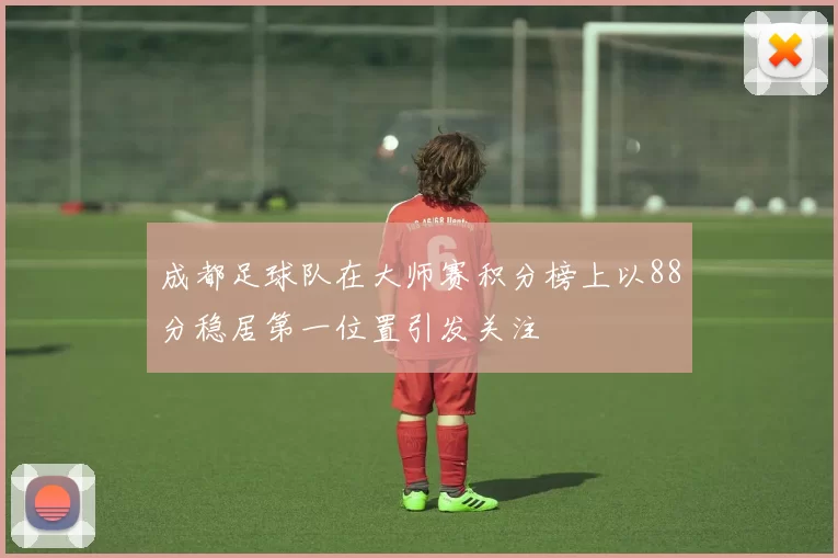 成都足球队在大师赛积分榜上以88分稳居第一位置引发关注