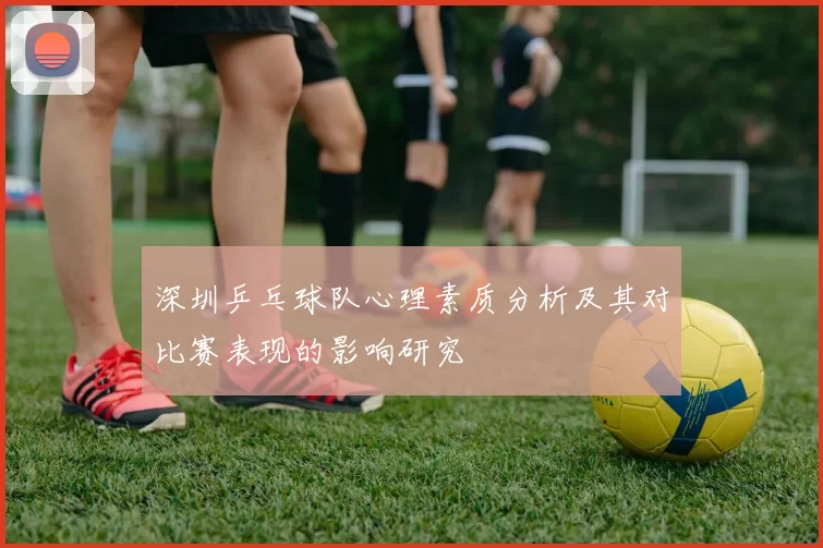 深圳乒乓球队心理素质分析及其对比赛表现的影响研究