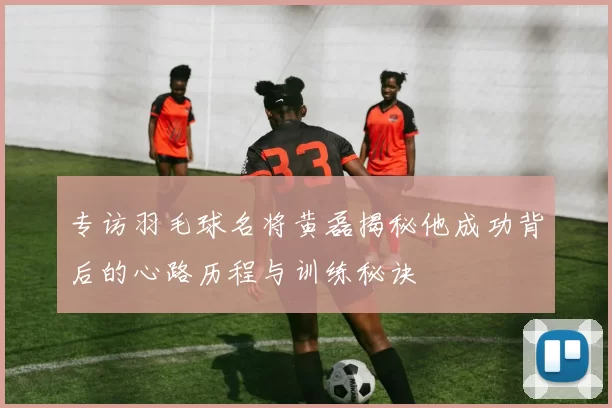 专访羽毛球名将黄磊揭秘他成功背后的心路历程与训练秘诀