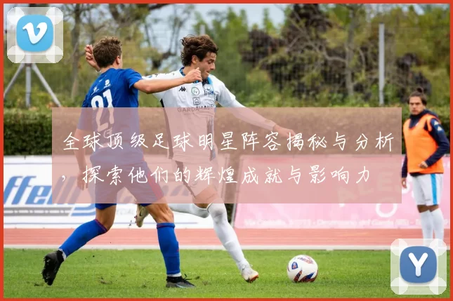 全球顶级足球明星阵容揭秘与分析，探索他们的辉煌成就与影响力