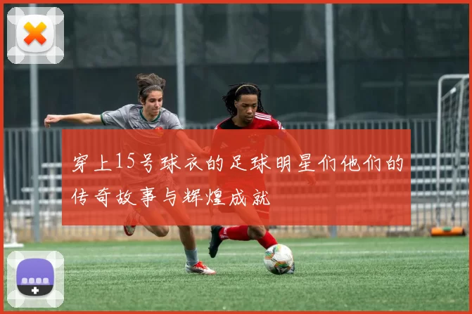 穿上15号球衣的足球明星们他们的传奇故事与辉煌成就