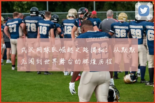 武汉网球队崛起之路揭秘：从默默无闻到世界舞台的辉煌历程